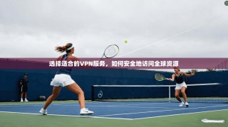 选择适合的VPN服务，如何安全地访问全球资源