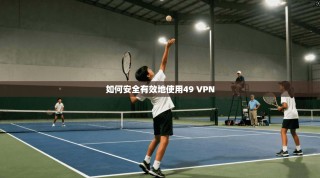 如何安全有效地使用49 VPN