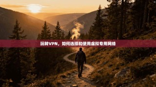玩转VPN，如何选择和使用虚拟专用网络