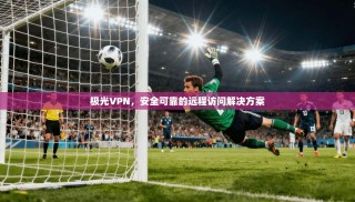 极光VPN，安全可靠的远程访问解决方案