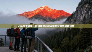 Vpn检查网络，如何确保远程连接的安全性和稳定性