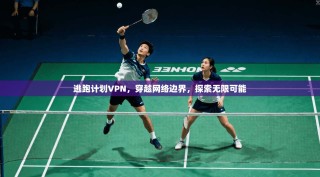 逃跑计划VPN，穿越网络边界，探索无限可能