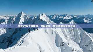 游侠VPN下载指南，如何安全、快速地访问全球资源