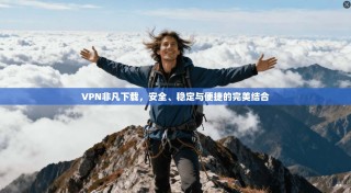 VPN非凡下载，安全、稳定与便捷的完美结合