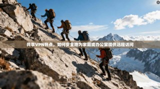 共享VPN热点，如何安全地为家庭或办公室提供远程访问