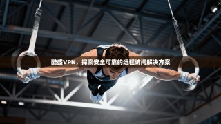 酷盛VPN，探索安全可靠的远程访问解决方案