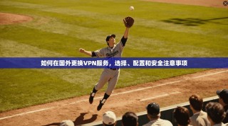 如何在国外更换VPN服务，选择、配置和安全注意事项
