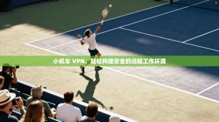 小机车 VPN，轻松构建安全的远程工作环境