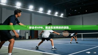 移动卡VPN，解锁全球网络的钥匙