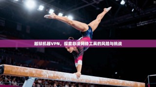 越狱机器VPN，探索非法网络工具的风险与挑战