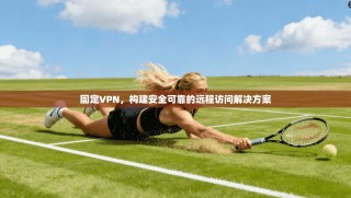 固定VPN，构建安全可靠的远程访问解决方案