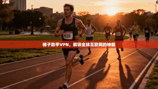 梯子助手VPN，解锁全球互联网的神器