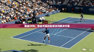 旗鱼VPN，安全可靠的全球访问解决方案