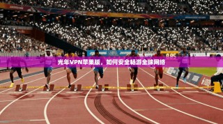 光年VPN苹果版，如何安全畅游全球网络