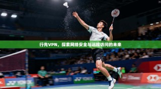 行先VPN，探索网络安全与远程访问的未来