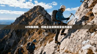 VPN集团网，构建企业级网络安全的基石