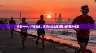 赛云VPN，打造安全、高效的企业级远程访问解决方案