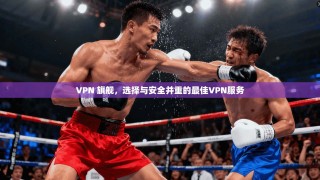 VPN 旗舰，选择与安全并重的最佳VPN服务