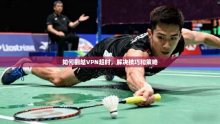 如何翻越VPN超时，解决技巧和策略