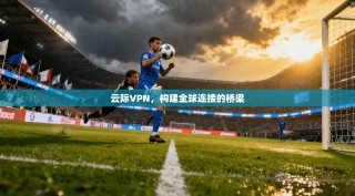 云际VPN，构建全球连接的桥梁