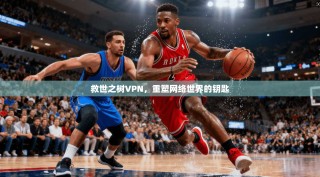 救世之树VPN，重塑网络世界的钥匙