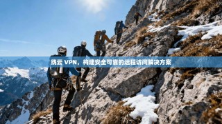 绕云 VPN，构建安全可靠的远程访问解决方案
