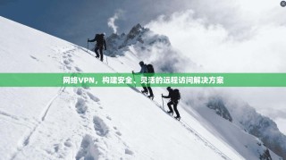 网络VPN，构建安全、灵活的远程访问解决方案
