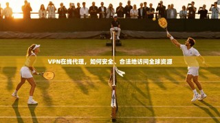 VPN在线代理，如何安全、合法地访问全球资源