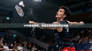 VPN安全网关，构建企业级网络安全防线