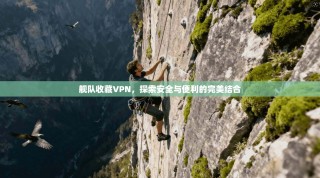 舰队收藏VPN，探索安全与便利的完美结合