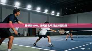 柠檬闹VPN，如何安全享受全球互联网