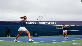 隐私与安全，探索华为VPN服务