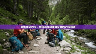 部落冲突VPN，如何选择和使用安全的VPN服务