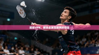 超级VPN，解锁全球互联网的钥匙