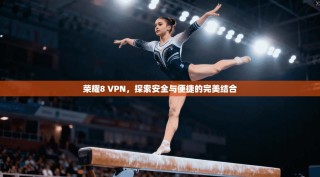 荣耀8 VPN，探索安全与便捷的完美结合