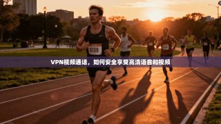 VPN视频通话，如何安全享受高清语音和视频