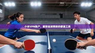 小米VPN账户，解锁全球网络的便捷工具