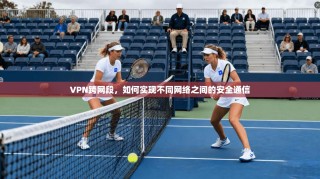 VPN跨网段，如何实现不同网络之间的安全通信