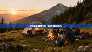 VPN速度快吗？影响因素解析