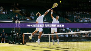 VPN跑流量的常见问题及解决方法