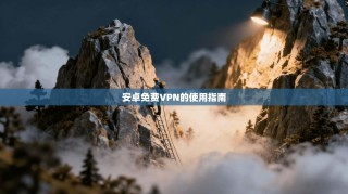 安卓免费VPN的使用指南