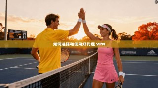 如何选择和使用好代理 VPN