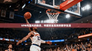 VPN与蓝光的融合，构建安全高效的数字生活