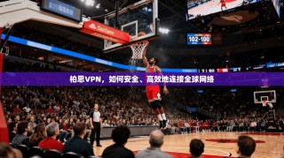 柏思VPN，如何安全、高效地连接全球网络