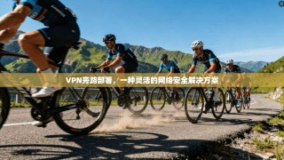 VPN旁路部署，一种灵活的网络安全解决方案