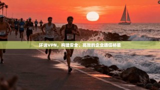 环说VPN，构建安全、高效的企业通信桥梁