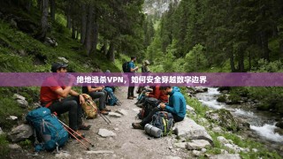 绝地逃杀VPN，如何安全穿越数字边界