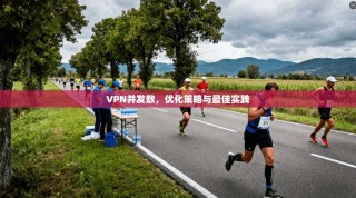 VPN并发数，优化策略与最佳实践