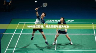 VPN连接错误，常见原因与解决方法