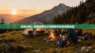 云迹VPN，探索远程办公与网络安全的完美结合